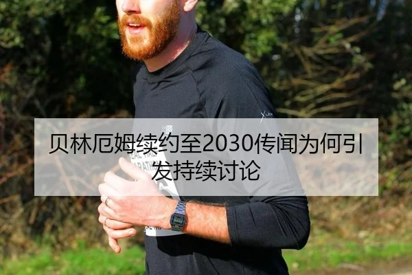 贝林厄姆续约至2030传闻为何引发持续讨论