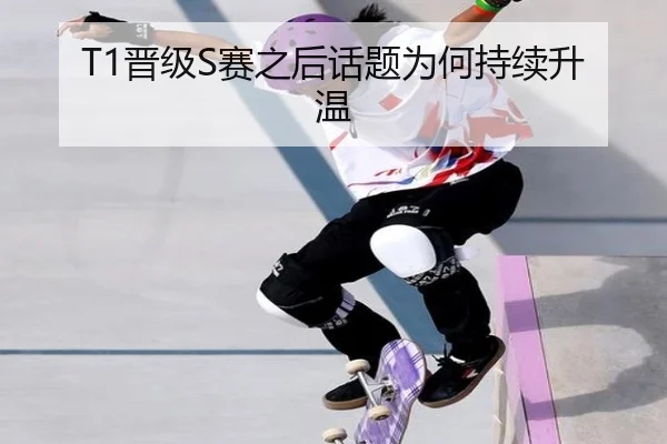 T1晋级S赛之后话题为何持续升温