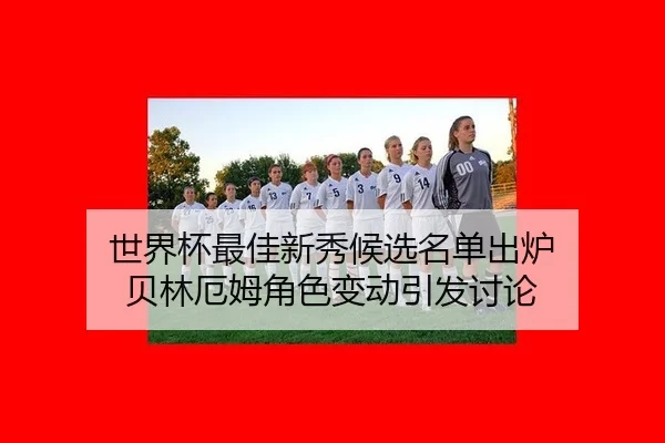 世界杯最佳新秀候选名单出炉 贝林厄姆角色变动引发讨论